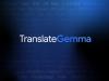 Google prezintă TranslateGemma: Modele open-source de traducere, mai rapide și mai eficiente