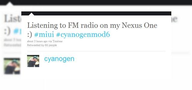 <b>Radio FM pe Nexus One? Foarte posibil, inca o data prin CyanogenMod</b>Daca sunteti posesori de Nexus One si nemultumiti de terminalul dumneavoastra, ROM-urile customizate de developerul Cyanogen va stau la dispozitie. De asemenea aflam dintr-un tweet recent al hackerului ca functia Radio FM este in sfarsit disponibila pe...
